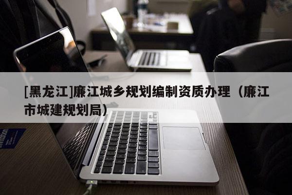 [黑龍江]廉江城鄉規劃編制資質辦理（廉江市城建規劃局）