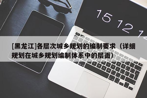 [黑龍江]各層次城鄉規劃的編制要求（詳細規劃在城鄉規劃編制體系中的層面）