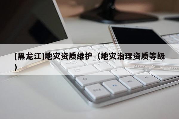 [黑龍江]地災資質維護（地災治理資質等級）