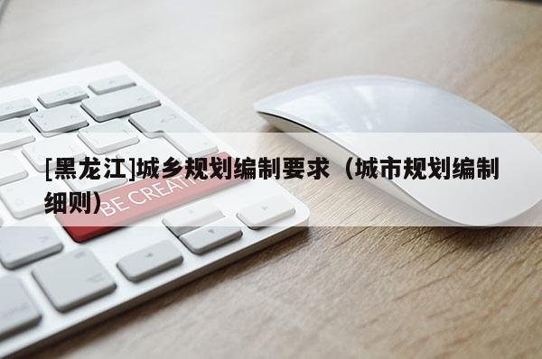 [黑龍江]城鄉規劃編制要求（城市規劃編制細則）