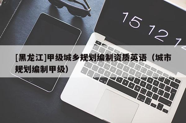 [黑龍江]甲級城鄉規劃編制資質英語（城市規劃編制甲級）