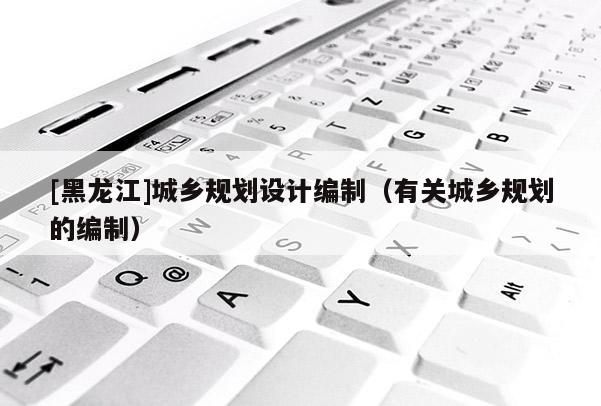 [黑龍江]城鄉規劃設計編制（有關城鄉規劃的編制）