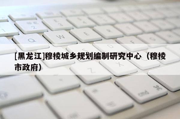 [黑龍江]穆棱城鄉規劃編制研究中心（穆棱市政府）