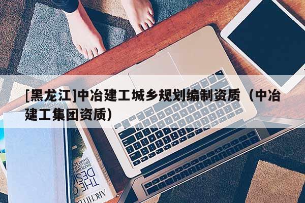 [黑龍江]中冶建工城鄉規劃編制資質（中冶建工集團資質）