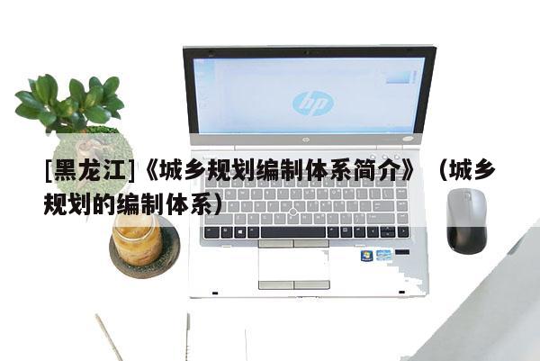 [黑龍江]《城鄉規劃編制體系簡介》（城鄉規劃的編制體系）