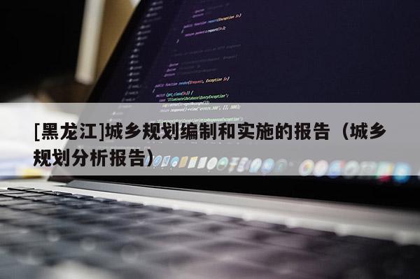 [黑龍江]城鄉規劃編制和實施的報告（城鄉規劃分析報告）
