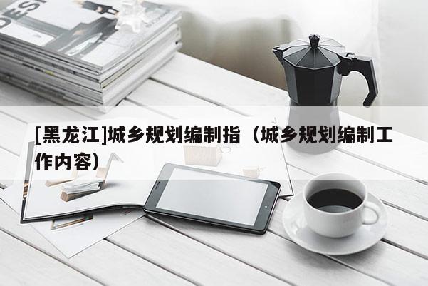 [黑龍江]城鄉規劃編制指（城鄉規劃編制工作內容）