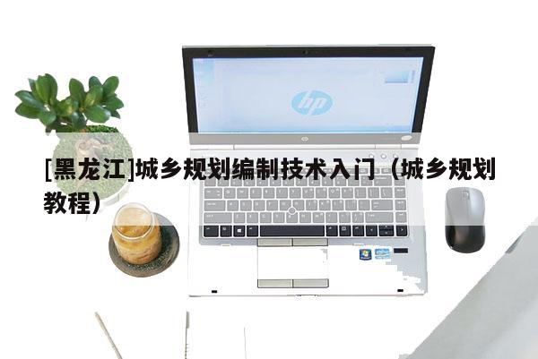 [黑龍江]城鄉規劃編制技術入門（城鄉規劃教程）