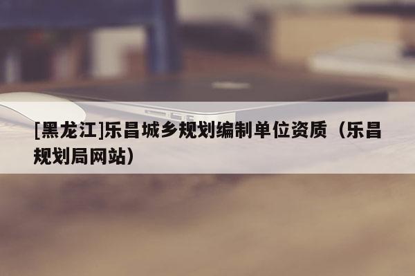 [黑龍江]樂昌城鄉規劃編制單位資質（樂昌規劃局網站）