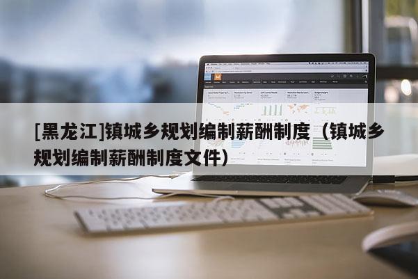 [黑龍江]鎮城鄉規劃編制薪酬制度（鎮城鄉規劃編制薪酬制度文件）