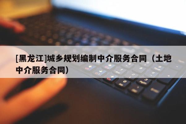 [黑龍江]城鄉規劃編制中介服務合同（土地中介服務合同）