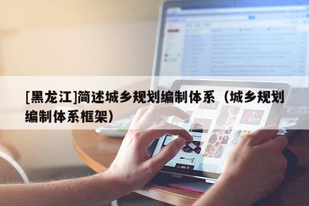 [黑龍江]簡述城鄉規劃編制體系（城鄉規劃編制體系框架）