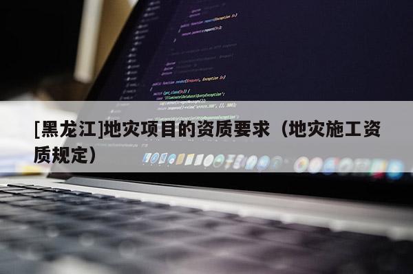 [黑龍江]地災(zāi)項(xiàng)目的資質(zhì)要求（地災(zāi)施工資質(zhì)規(guī)定）
