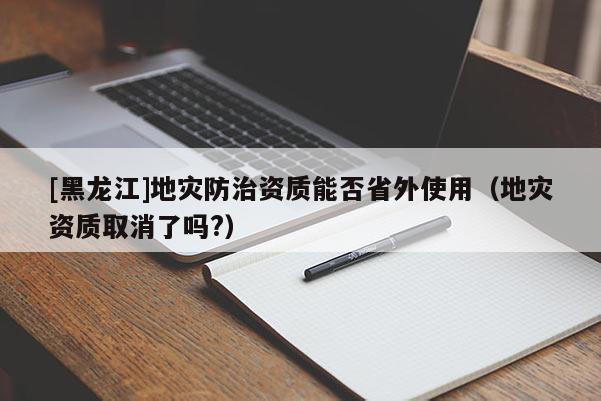 [黑龍江]地災防治資質能否省外使用（地災資質取消了嗎?）