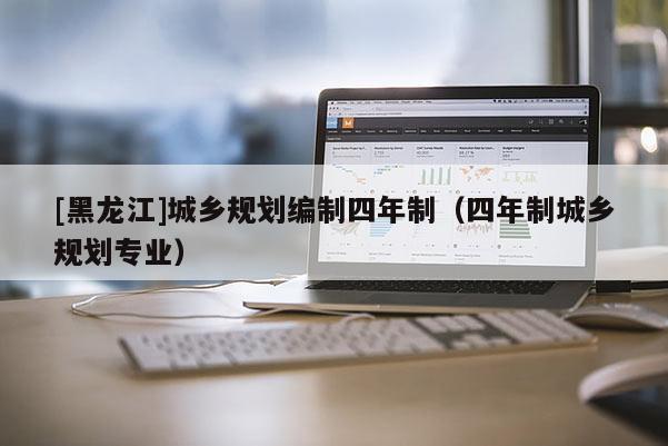 [黑龍江]城鄉規劃編制四年制（四年制城鄉規劃專業）