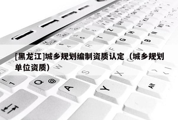 [黑龍江]城鄉規劃編制資質認定（城鄉規劃單位資質）