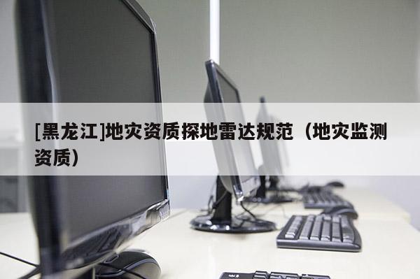 [黑龍江]地災資質探地雷達規范（地災監測資質）