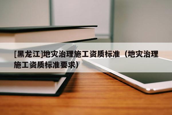 [黑龍江]地災治理施工資質標準（地災治理施工資質標準要求）