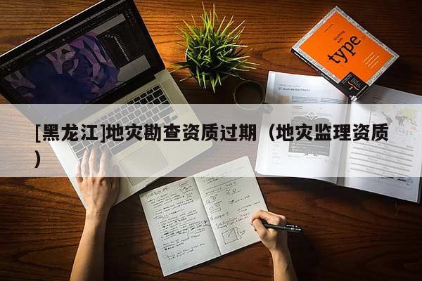 [黑龍江]地災勘查資質過期（地災監理資質）