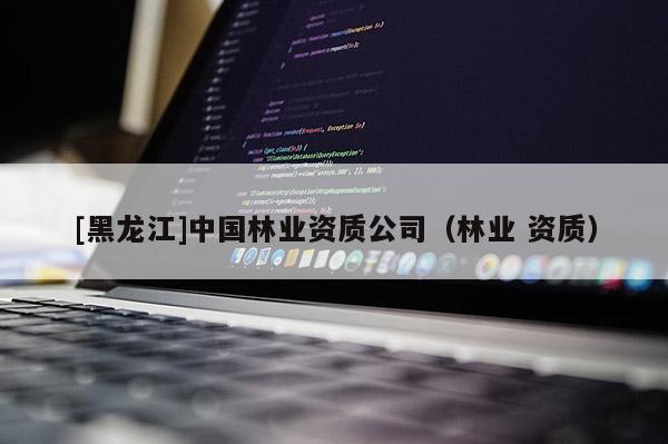 [黑龍江]中國林業資質公司（林業 資質）