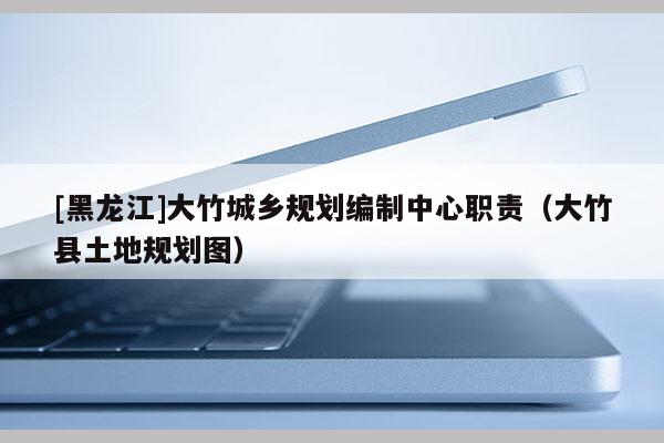 [黑龍江]大竹城鄉規劃編制中心職責（大竹縣土地規劃圖）