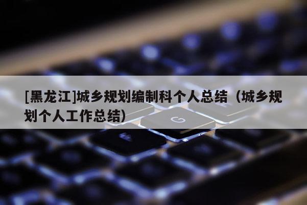[黑龍江]城鄉規劃編制科個人總結（城鄉規劃個人工作總結）