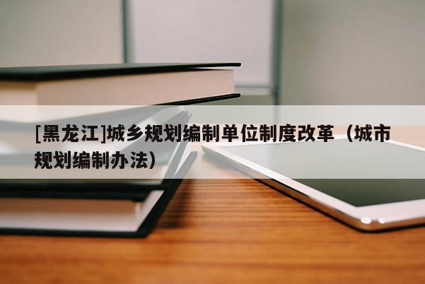 [黑龍江]城鄉規劃編制單位制度改革（城市規劃編制辦法）