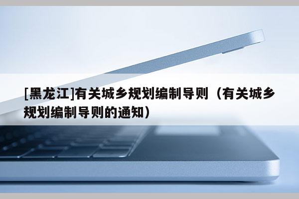 [黑龍江]有關城鄉規劃編制導則（有關城鄉規劃編制導則的通知）