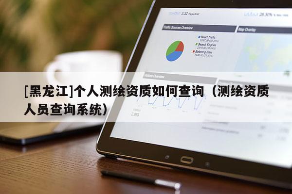 [黑龍江]個人測繪資質如何查詢（測繪資質人員查詢系統）