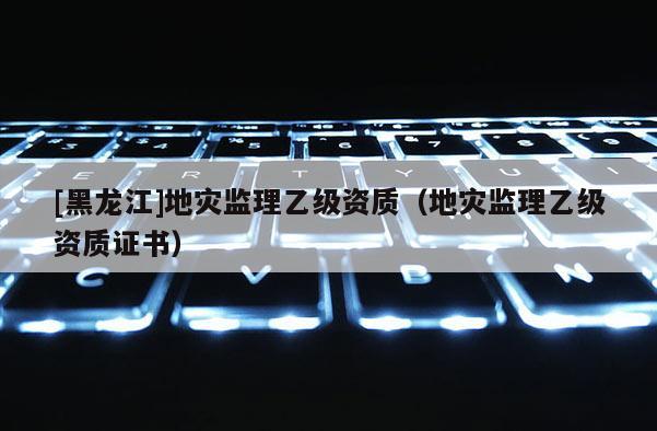 [黑龍江]地災監理乙級資質（地災監理乙級資質證書）