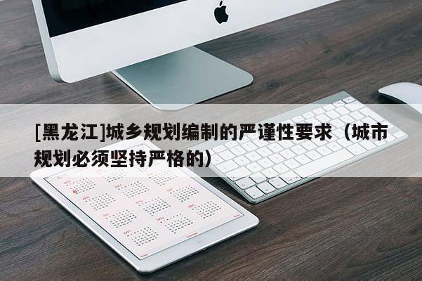 [黑龍江]城鄉規劃編制的嚴謹性要求（城市規劃必須堅持嚴格的）