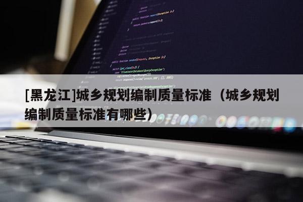 [黑龍江]城鄉(xiāng)規(guī)劃編制質量標準（城鄉(xiāng)規(guī)劃編制質量標準有哪些）