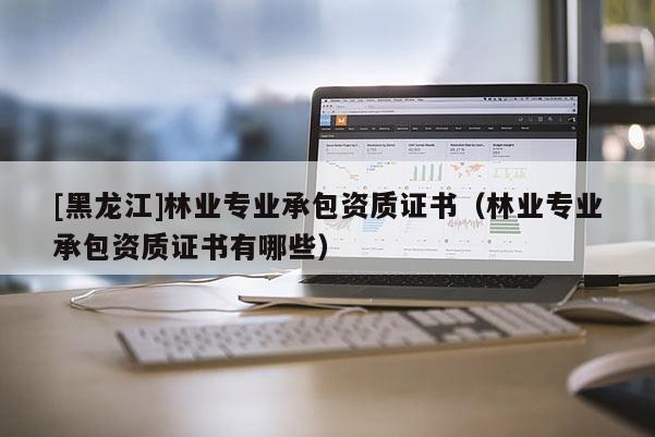 [黑龍江]林業專業承包資質證書（林業專業承包資質證書有哪些）