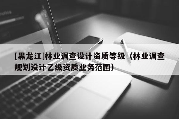 [黑龍江]林業調查設計資質等級（林業調查規劃設計乙級資質業務范圍）
