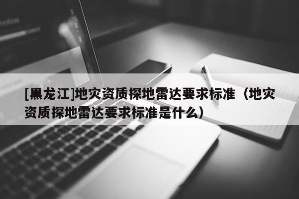 [黑龍江]地災資質探地雷達要求標準（地災資質探地雷達要求標準是什么）