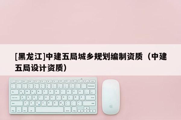 [黑龍江]中建五局城鄉規劃編制資質（中建五局設計資質）