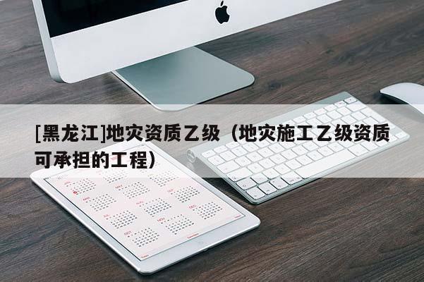 [黑龍江]地災(zāi)資質(zhì)乙級(jí)（地災(zāi)施工乙級(jí)資質(zhì)可承擔(dān)的工程）