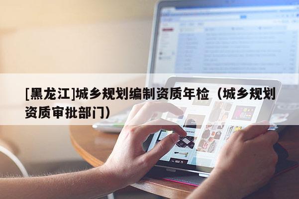 [黑龍江]城鄉規劃編制資質年檢（城鄉規劃資質審批部門）