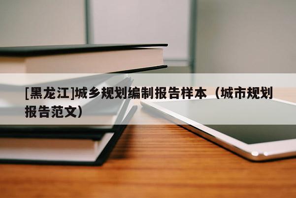 [黑龍江]城鄉規劃編制報告樣本（城市規劃報告范文）