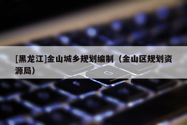 [黑龍江]金山城鄉規劃編制（金山區規劃資源局）