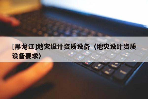 [黑龍江]地災設計資質設備（地災設計資質設備要求）