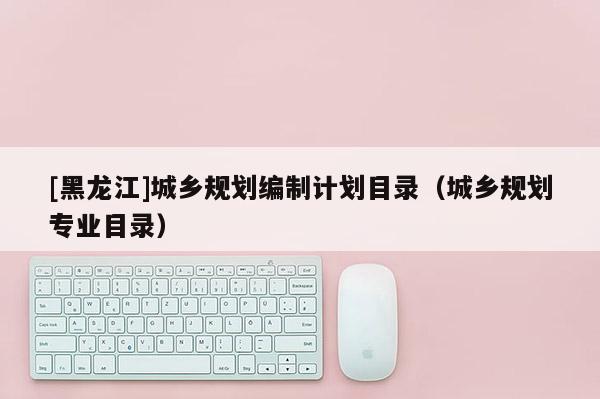 [黑龍江]城鄉規劃編制計劃目錄（城鄉規劃專業目錄）