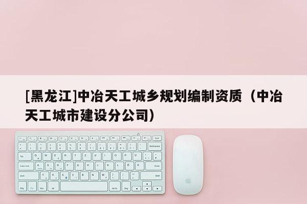 [黑龍江]中冶天工城鄉規劃編制資質（中冶天工城市建設分公司）