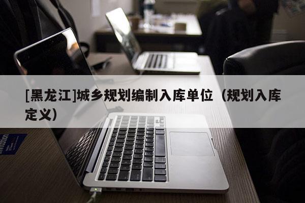 [黑龍江]城鄉規劃編制入庫單位（規劃入庫定義）