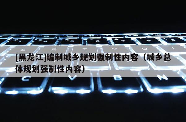 [黑龍江]編制城鄉規劃強制性內容（城鄉總體規劃強制性內容）
