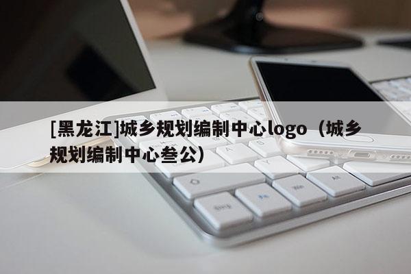 [黑龍江]城鄉規劃編制中心logo（城鄉規劃編制中心叁公）