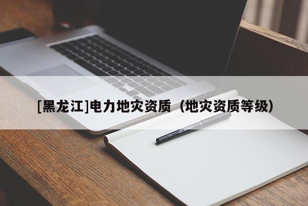[黑龍江]電力地災資質（地災資質等級）