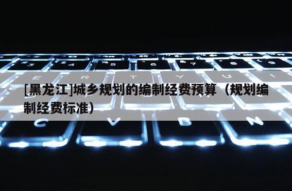 [黑龍江]城鄉(xiāng)規(guī)劃的編制經(jīng)費(fèi)預(yù)算（規(guī)劃編制經(jīng)費(fèi)標(biāo)準(zhǔn)）