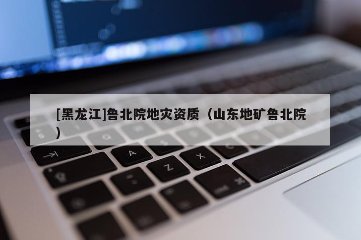 [黑龍江]魯北院地災資質（山東地礦魯北院）