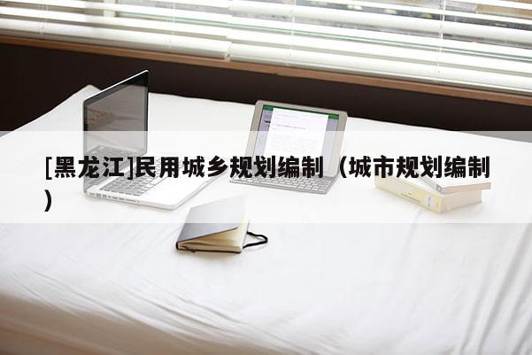 [黑龍江]民用城鄉(xiāng)規(guī)劃編制（城市規(guī)劃編制）